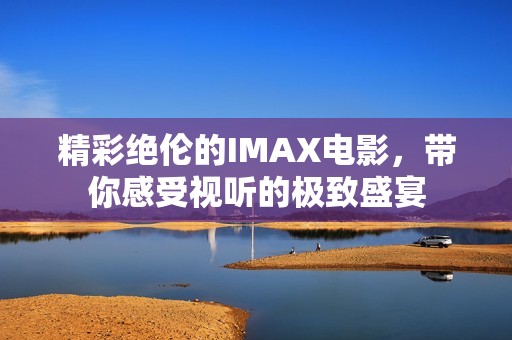 精彩绝伦的IMAX电影，带你感受视听的极致盛宴