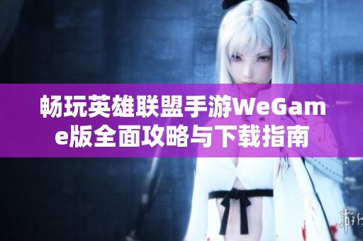 畅玩英雄联盟手游WeGame版全面攻略与下载指南