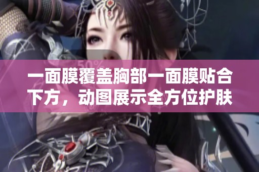 一面膜覆盖胸部一面膜贴合下方，动图展示全方位护肤体验