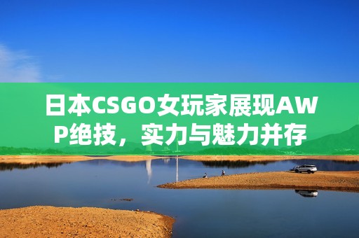 日本CSGO女玩家展现AWP绝技，实力与魅力并存