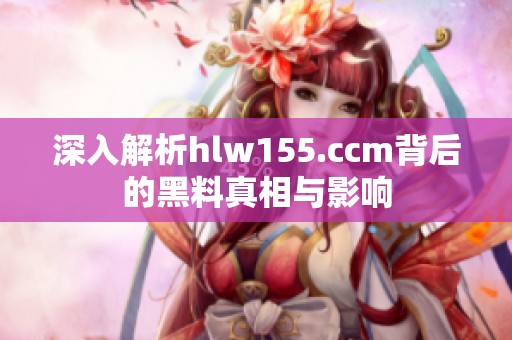 深入解析hlw155.ccm背后的黑料真相与影响