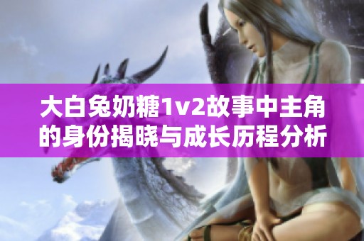 大白兔奶糖1v2故事中主角的身份揭晓与成长历程分析