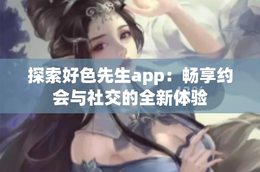 探索好色先生app：畅享约会与社交的全新体验