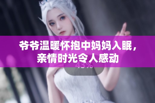 爷爷温暖怀抱中妈妈入眠，亲情时光令人感动