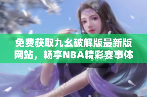 免费获取九幺破解版最新版网站，畅享NBA精彩赛事体验