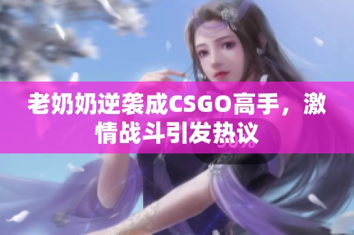 老奶奶逆袭成CSGO高手，激情战斗引发热议