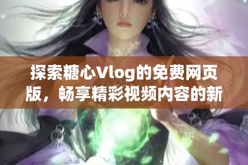 探索糖心Vlog的免费网页版，畅享精彩视频内容的新体验