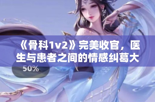 《骨科1v2》完美收官，医生与患者之间的情感纠葛大揭秘