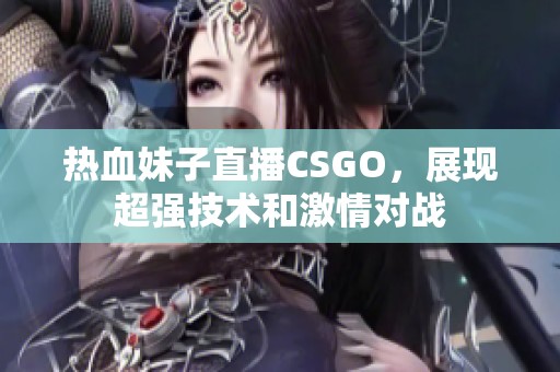 热血妹子直播CSGO，展现超强技术和激情对战