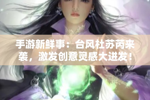 手游新鲜事：台风杜苏芮来袭，激发创意灵感大迸发！