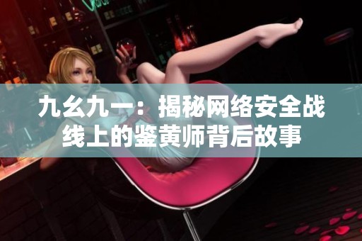 九幺九一：揭秘网络安全战线上的鉴黄师背后故事