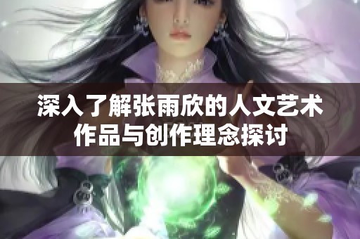 深入了解张雨欣的人文艺术作品与创作理念探讨