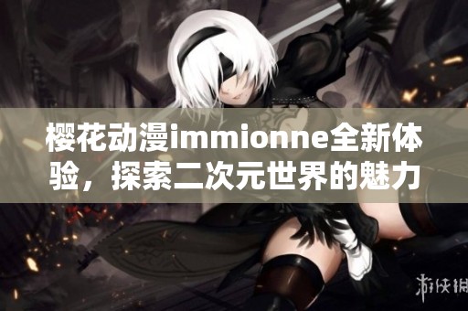 樱花动漫immionne全新体验，探索二次元世界的魅力