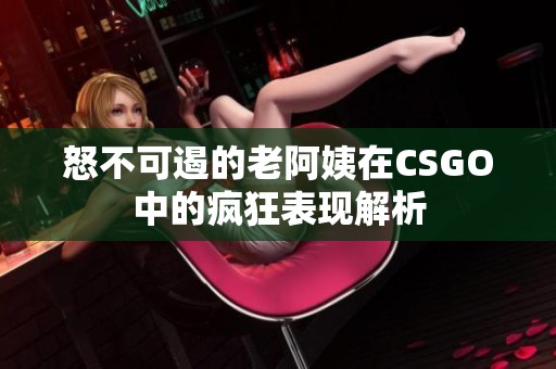 怒不可遏的老阿姨在CSGO中的疯狂表现解析