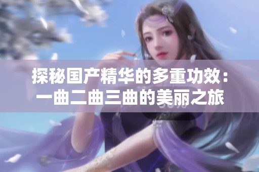 探秘国产精华的多重功效：一曲二曲三曲的美丽之旅