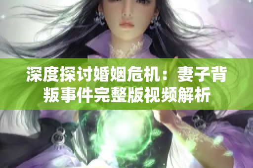 深度探讨婚姻危机：妻子背叛事件完整版视频解析