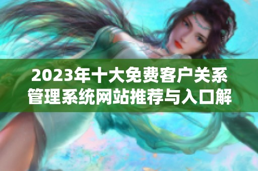 2023年十大免费客户关系管理系统网站推荐与入口解析