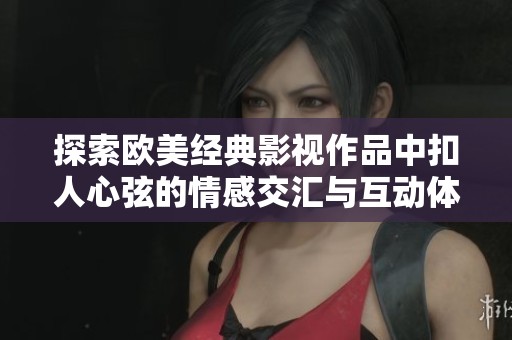 探索欧美经典影视作品中扣人心弦的情感交汇与互动体验