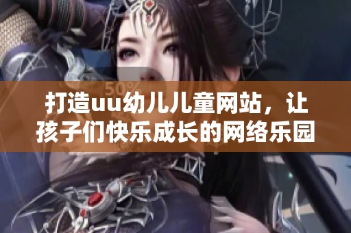 打造uu幼儿儿童网站，让孩子们快乐成长的网络乐园