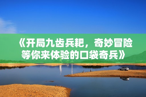 《开局九齿兵耙，奇妙冒险等你来体验的口袋奇兵》