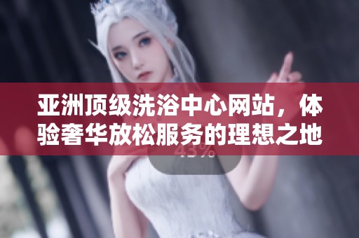 亚洲顶级洗浴中心网站，体验奢华放松服务的理想之地