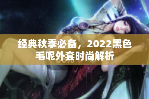 经典秋季必备，2022黑色毛呢外套时尚解析