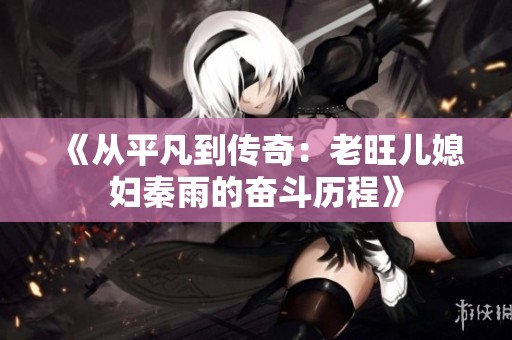 《从平凡到传奇：老旺儿媳妇秦雨的奋斗历程》