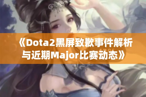 《Dota2黑屏致歉事件解析与近期Major比赛动态》