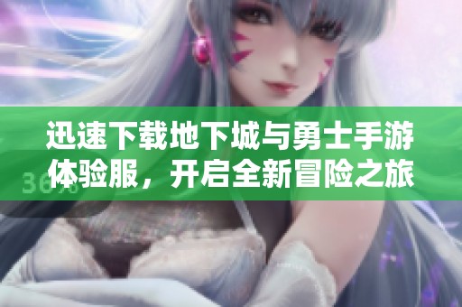 迅速下载地下城与勇士手游体验服，开启全新冒险之旅