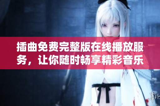 插曲免费完整版在线播放服务，让你随时畅享精彩音乐体验