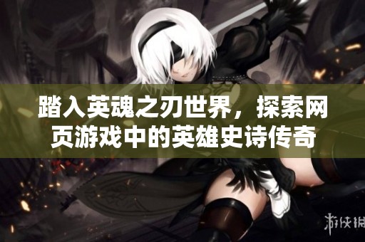 踏入英魂之刃世界，探索网页游戏中的英雄史诗传奇