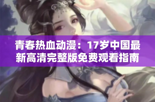 青春热血动漫：17岁中国最新高清完整版免费观看指南