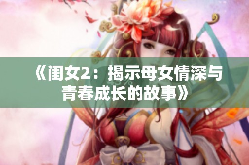 《闺女2：揭示母女情深与青春成长的故事》
