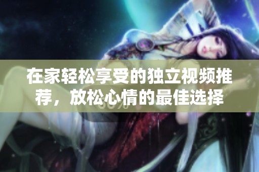 在家轻松享受的独立视频推荐，放松心情的最佳选择