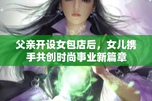 父亲开设女包店后，女儿携手共创时尚事业新篇章