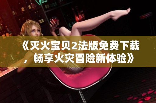《灭火宝贝2法版免费下载，畅享火灾冒险新体验》