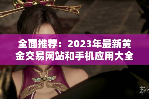 全面推荐：2023年最新黄金交易网站和手机应用大全