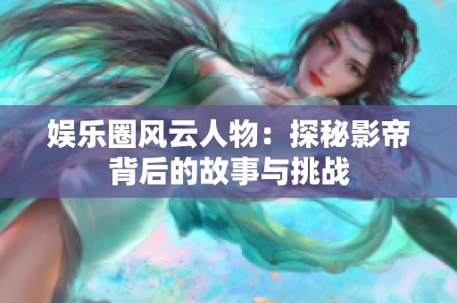 娱乐圈风云人物：探秘影帝背后的故事与挑战