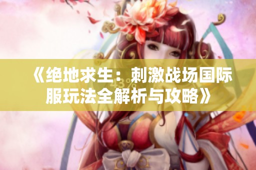 《绝地求生：刺激战场国际服玩法全解析与攻略》