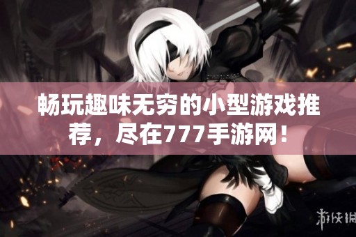 畅玩趣味无穷的小型游戏推荐，尽在777手游网！