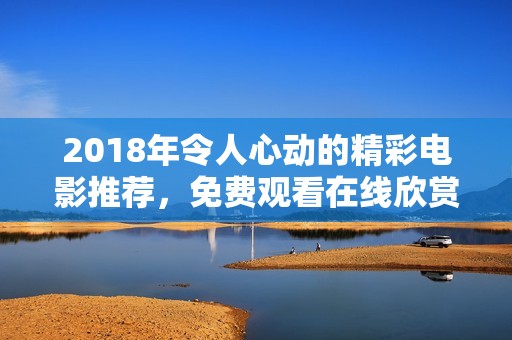 2018年令人心动的精彩电影推荐，免费观看在线欣赏！