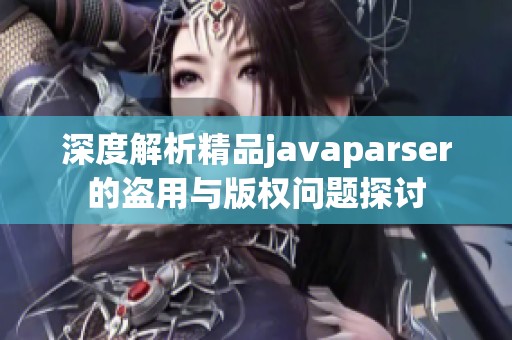 深度解析精品javaparser的盗用与版权问题探讨