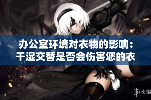 办公室环境对衣物的影响：干湿交替是否会伤害您的衣服
