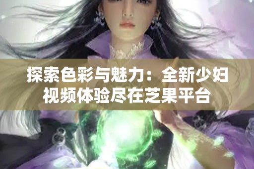 探索色彩与魅力：全新少妇视频体验尽在芝果平台