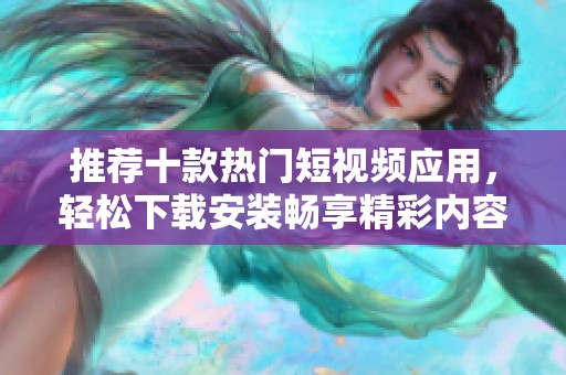 推荐十款热门短视频应用，轻松下载安装畅享精彩内容