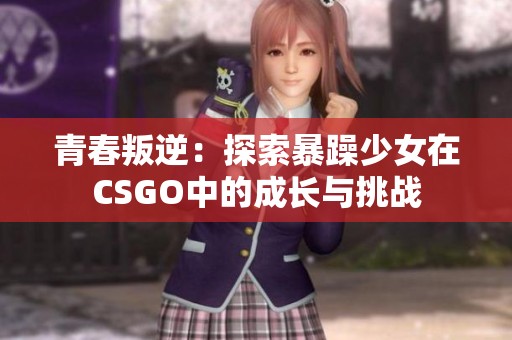 青春叛逆：探索暴躁少女在CSGO中的成长与挑战