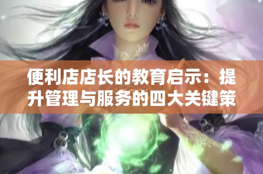 便利店店长的教育启示：提升管理与服务的四大关键策略