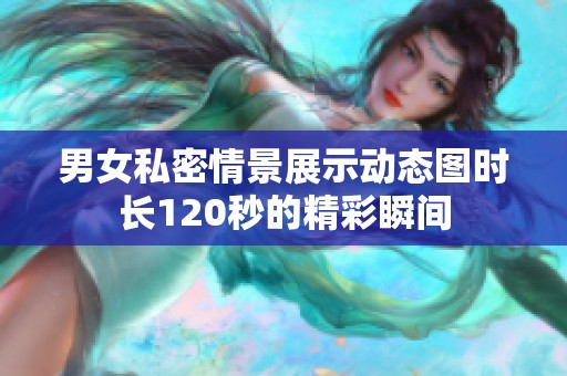 男女私密情景展示动态图时长120秒的精彩瞬间