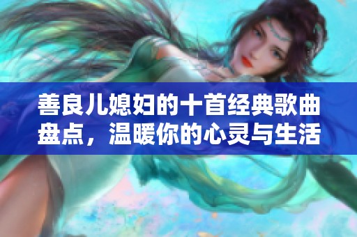 善良儿媳妇的十首经典歌曲盘点，温暖你的心灵与生活