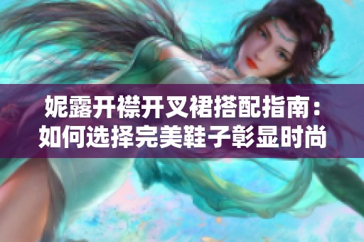 妮露开襟开叉裙搭配指南：如何选择完美鞋子彰显时尚魅力